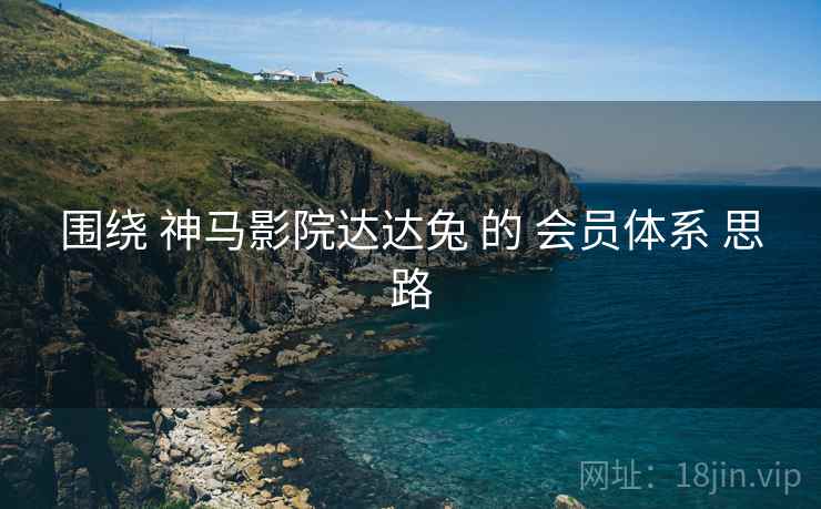 围绕 神马影院达达兔 的 会员体系 思路  第1张