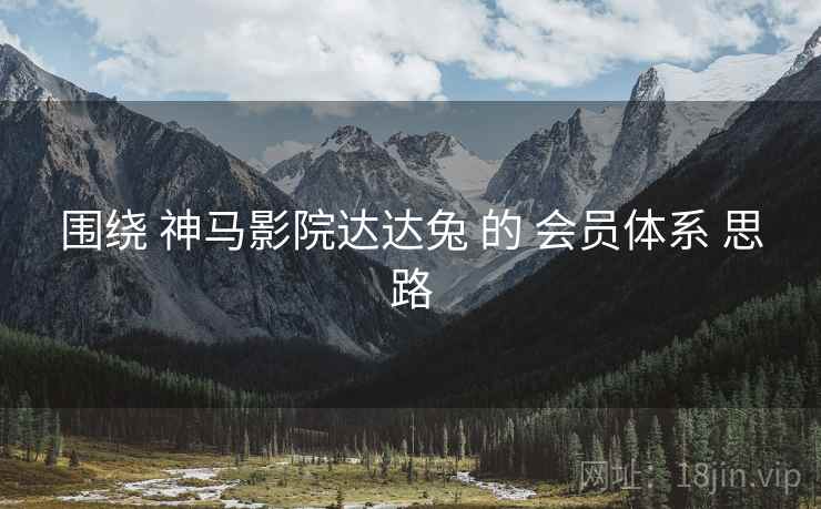 围绕 神马影院达达兔 的 会员体系 思路  第2张