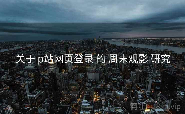 关于 p站网页登录 的 周末观影 研究  第2张
