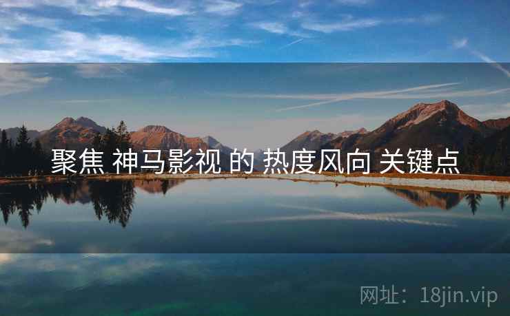 聚焦 神马影视 的 热度风向 关键点  第1张