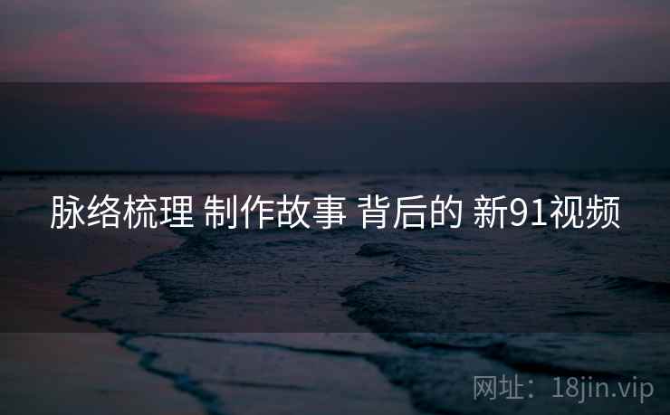 脉络梳理 制作故事 背后的 新91视频  第2张