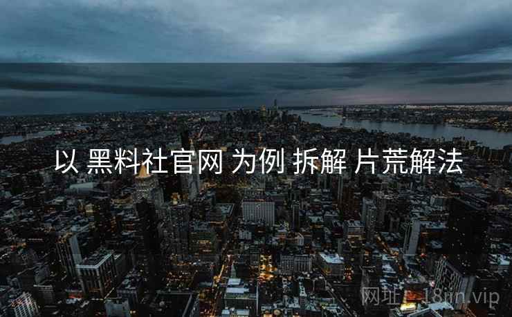 以 黑料社官网 为例 拆解 片荒解法  第1张