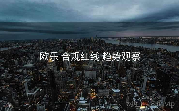 欧乐 合规红线 趋势观察  第2张