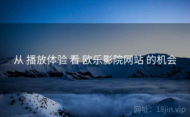 从 播放体验 看 欧乐影院网站 的机会  第1张