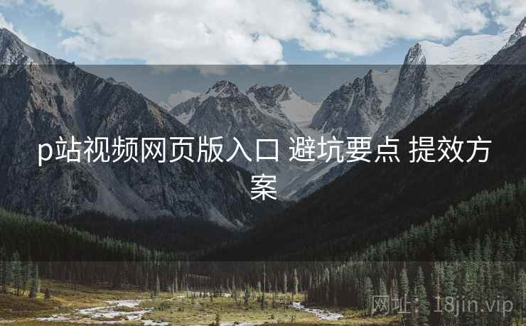 p站视频网页版入口 避坑要点 提效方案  第1张