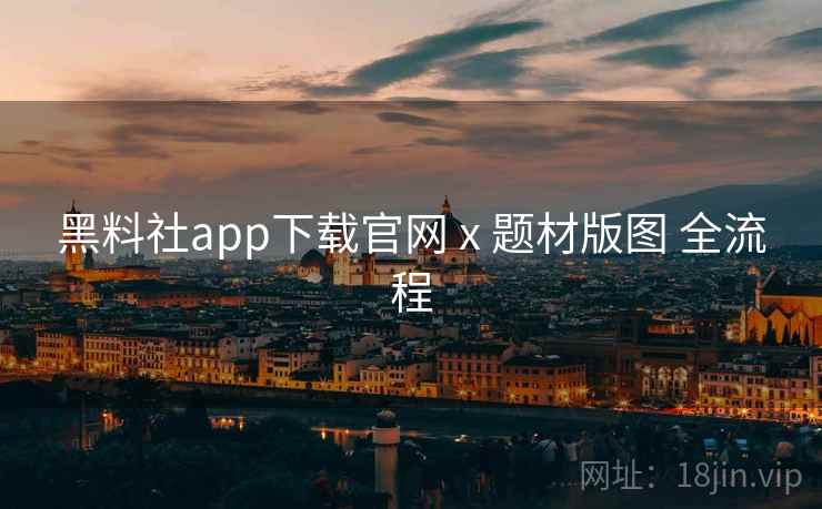 黑料社app下载官网 x 题材版图 全流程  第1张
