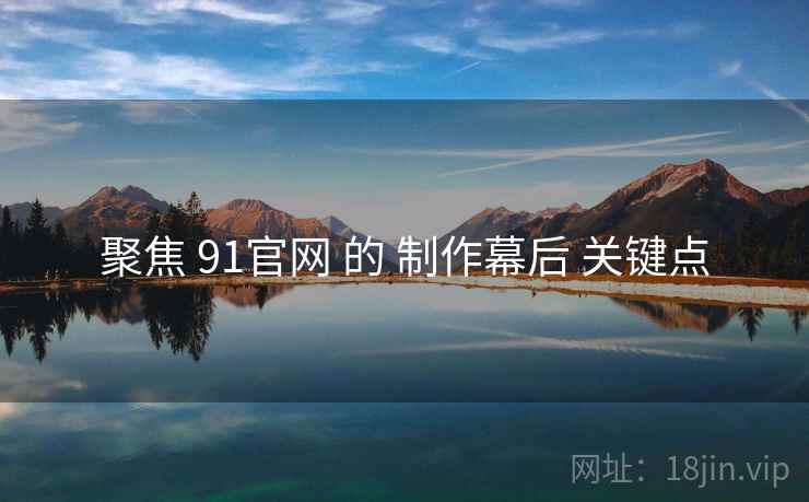 聚焦 91官网 的 制作幕后 关键点  第2张