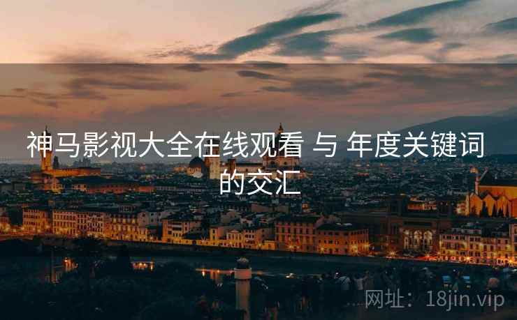 神马影视大全在线观看 与 年度关键词 的交汇  第1张
