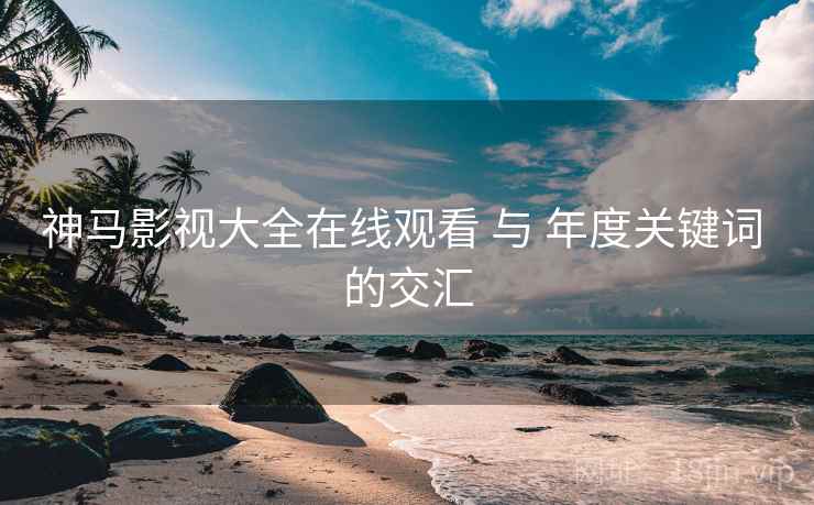 神马影视大全在线观看 与 年度关键词 的交汇  第2张