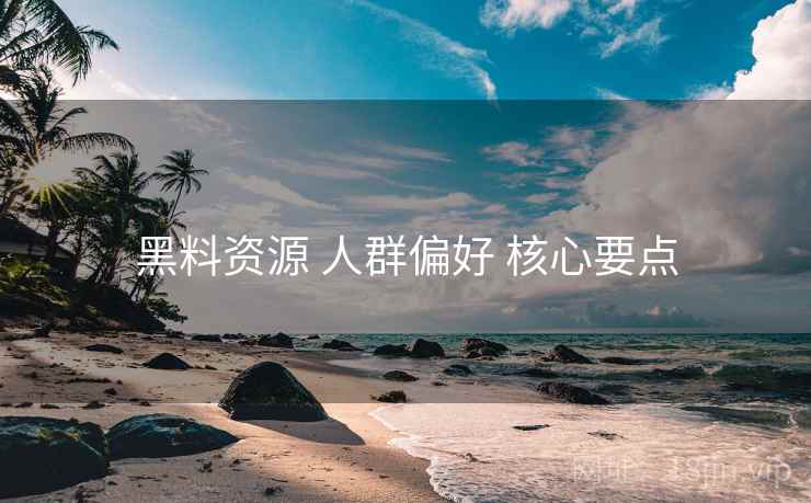 黑料资源 人群偏好 核心要点  第1张