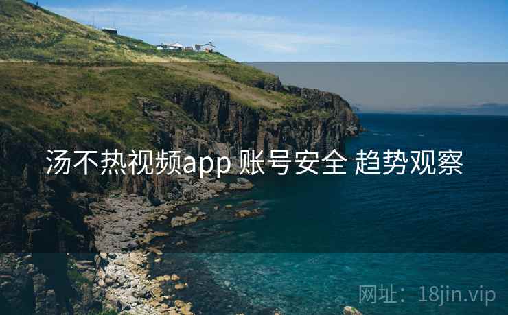 汤不热视频app 账号安全 趋势观察  第2张