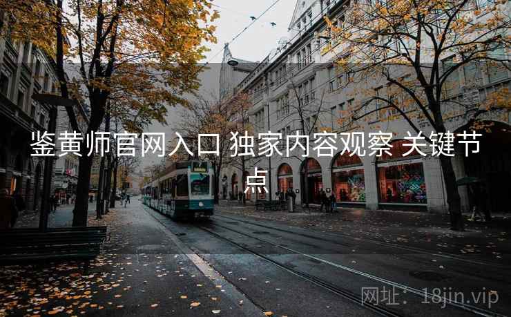 鉴黄师官网入口 独家内容观察 关键节点  第2张