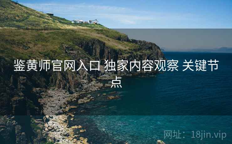 鉴黄师官网入口 独家内容观察 关键节点  第1张