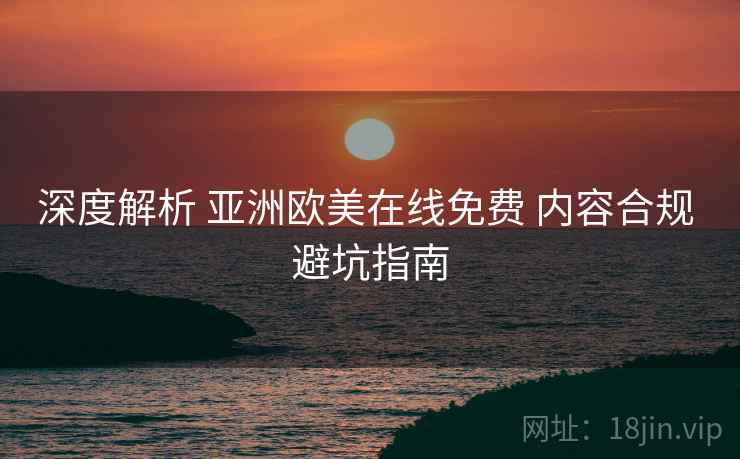 深度解析 亚洲欧美在线免费 内容合规 避坑指南  第2张