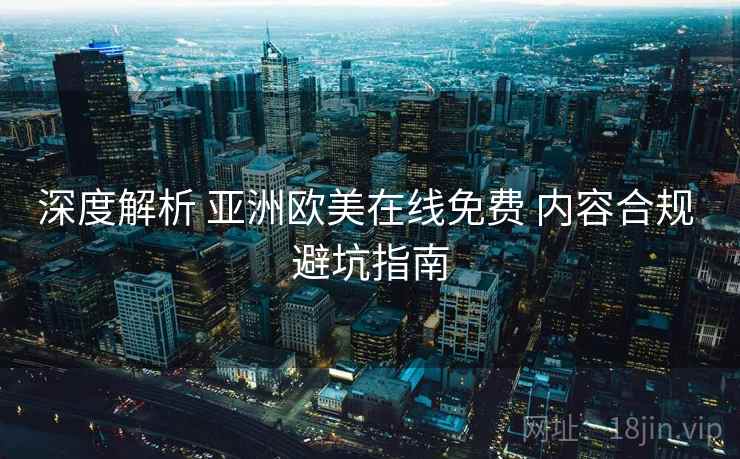 深度解析 亚洲欧美在线免费 内容合规 避坑指南  第1张