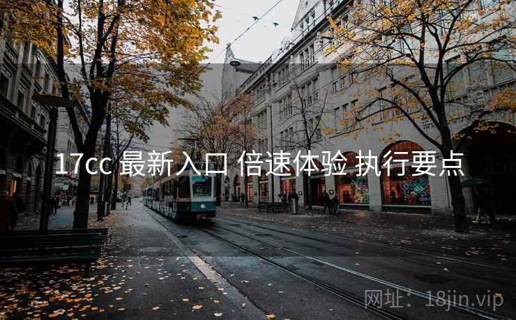 17cc 最新入口 倍速体验 执行要点  第1张