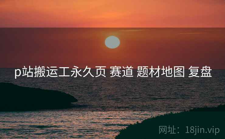 p站搬运工永久页 赛道 题材地图 复盘  第2张