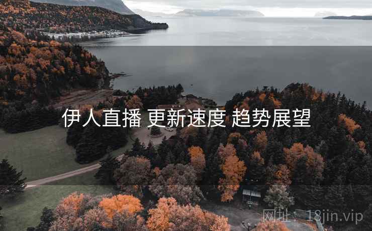 伊人直播 更新速度 趋势展望  第2张