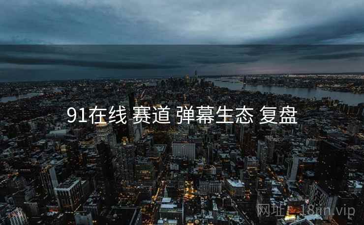 91在线 赛道 弹幕生态 复盘  第2张