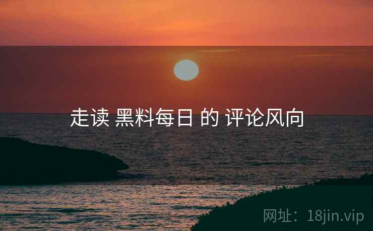 走读 黑料每日 的 评论风向  第1张