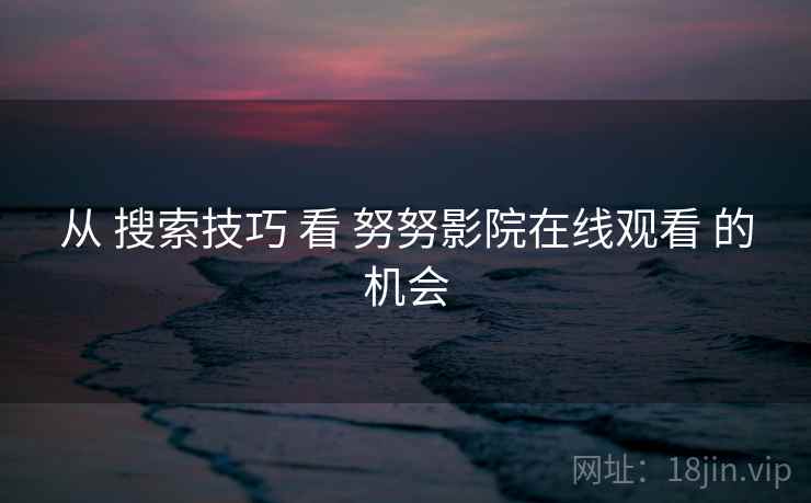 从 搜索技巧 看 努努影院在线观看 的机会  第2张