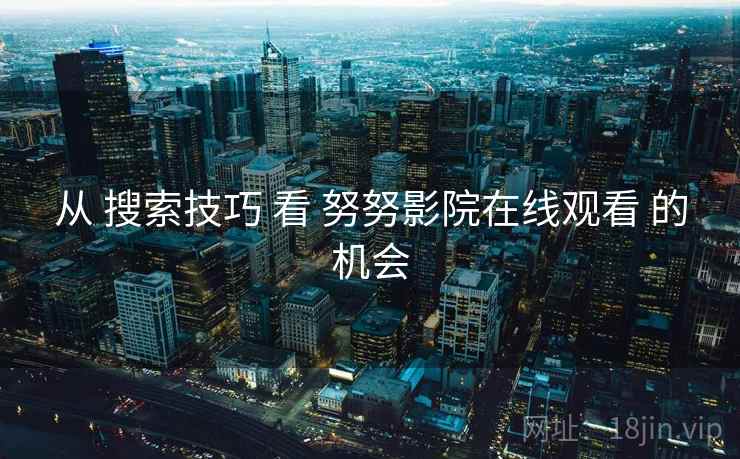 从 搜索技巧 看 努努影院在线观看 的机会  第1张