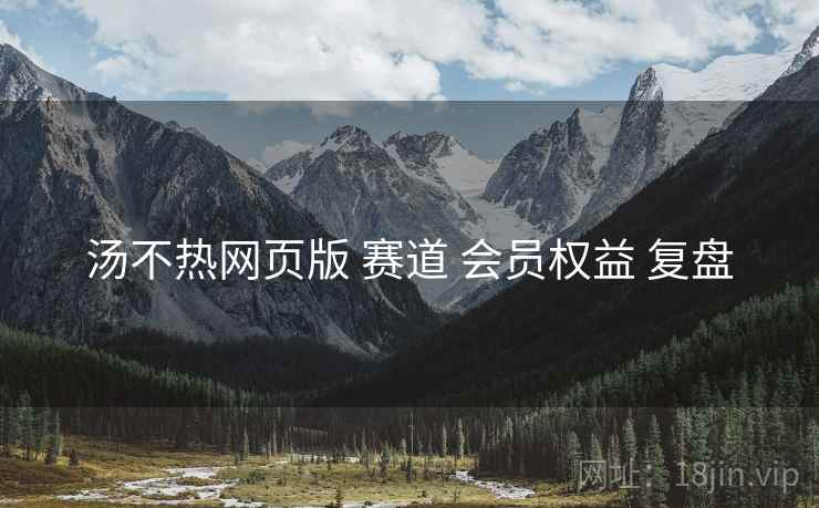 汤不热网页版 赛道 会员权益 复盘  第1张
