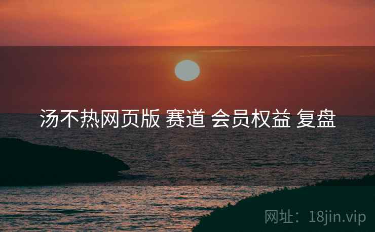 汤不热网页版 赛道 会员权益 复盘  第2张