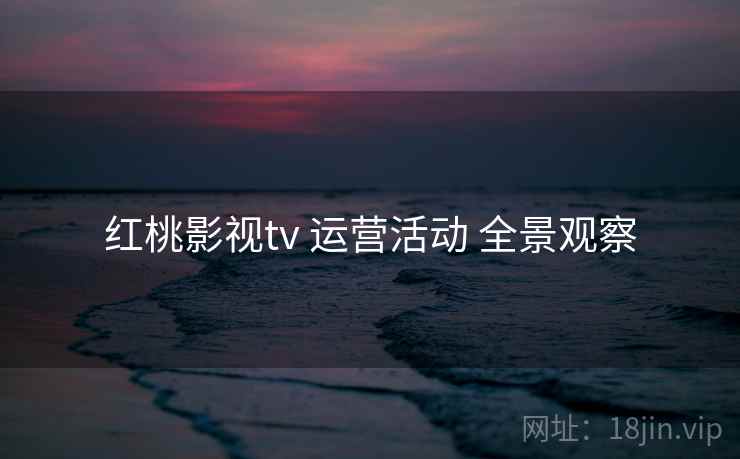 红桃影视tv 运营活动 全景观察  第2张