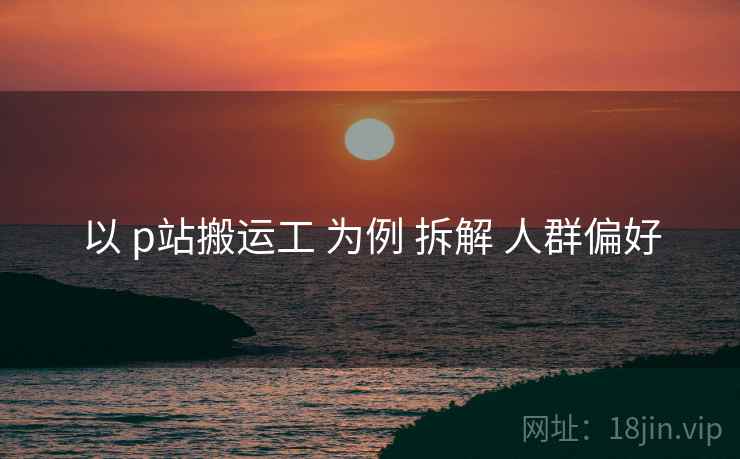 以 p站搬运工 为例 拆解 人群偏好  第1张