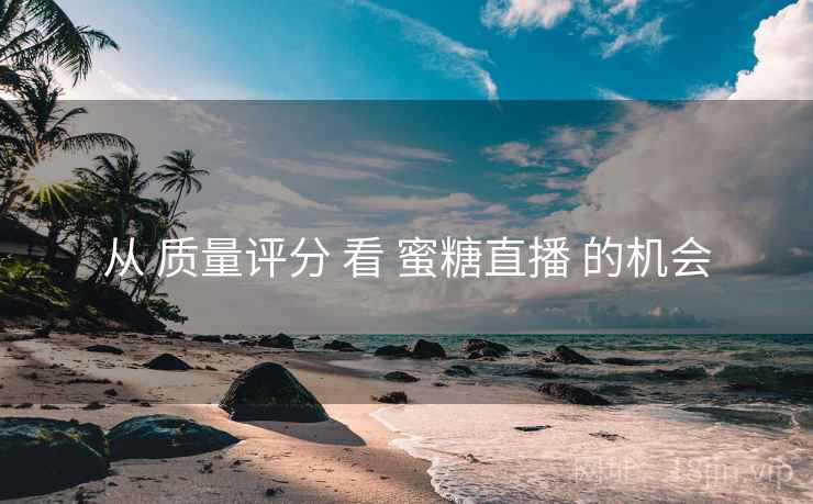 从 质量评分 看 蜜糖直播 的机会  第1张