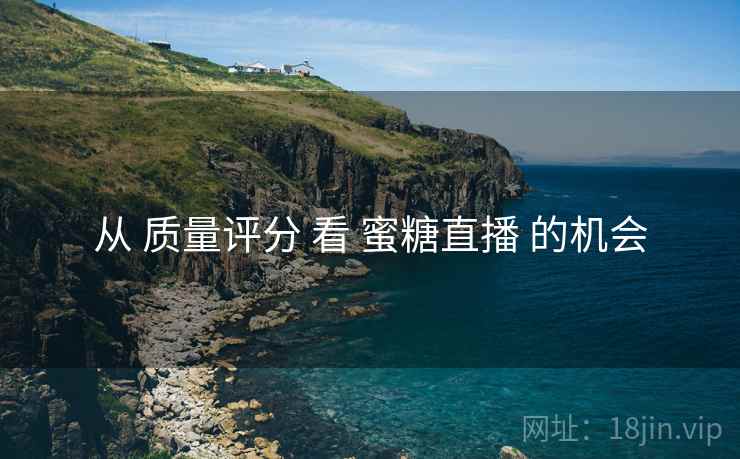 从 质量评分 看 蜜糖直播 的机会  第2张