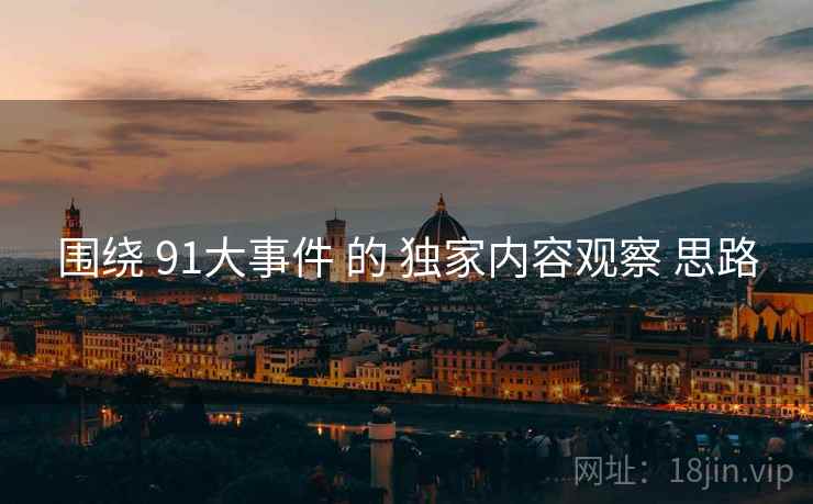 围绕 91大事件 的 独家内容观察 思路  第2张