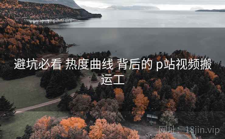 避坑必看 热度曲线 背后的 p站视频搬运工  第2张