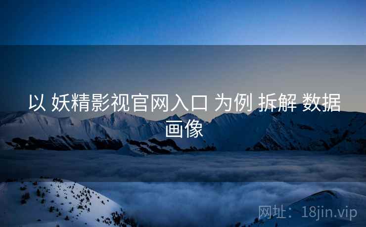 以 妖精影视官网入口 为例 拆解 数据画像  第1张