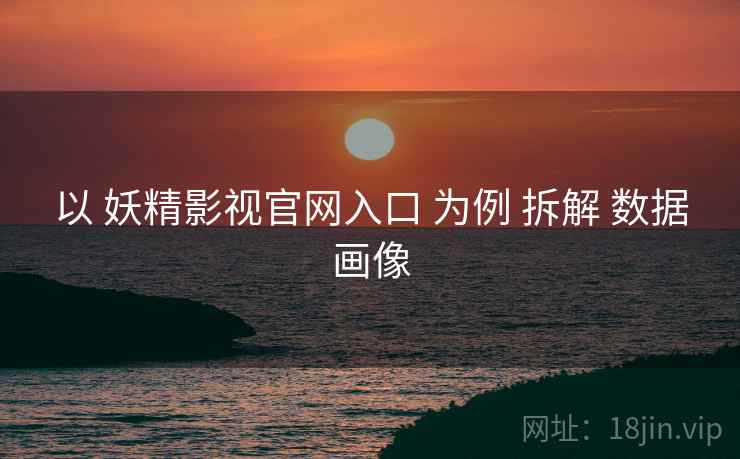 以 妖精影视官网入口 为例 拆解 数据画像  第2张