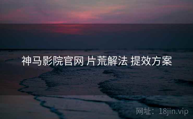 神马影院官网 片荒解法 提效方案  第2张