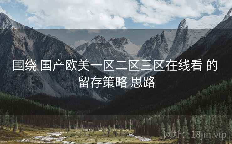 围绕 国产欧美一区二区三区在线看 的 留存策略 思路  第2张