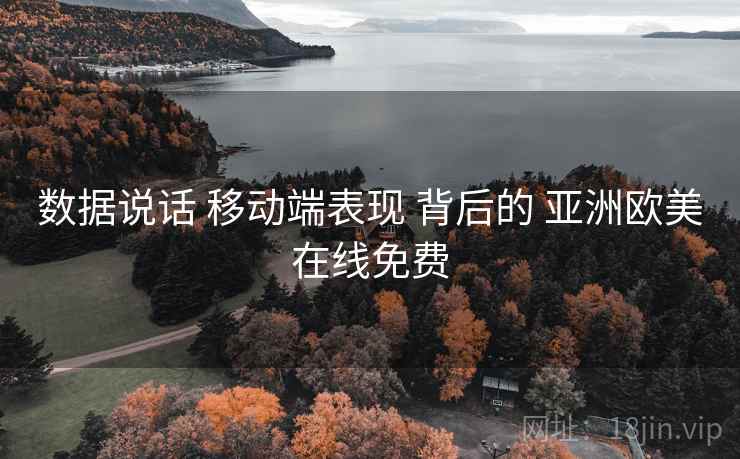 数据说话 移动端表现 背后的 亚洲欧美在线免费  第2张
