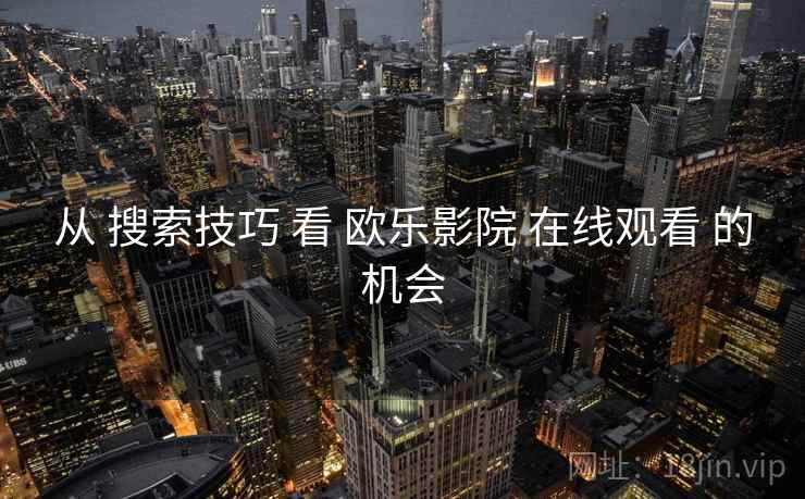 从 搜索技巧 看 欧乐影院 在线观看 的机会  第2张
