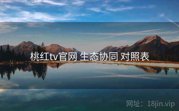 桃红tv官网 生态协同 对照表  第1张