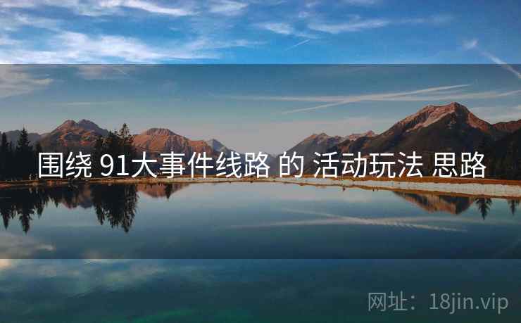 围绕 91大事件线路 的 活动玩法 思路  第1张