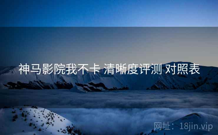神马影院我不卡 清晰度评测 对照表  第2张