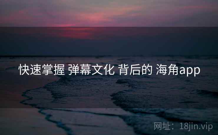 快速掌握 弹幕文化 背后的 海角app  第1张