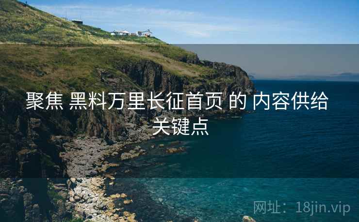 聚焦 黑料万里长征首页 的 内容供给 关键点  第1张