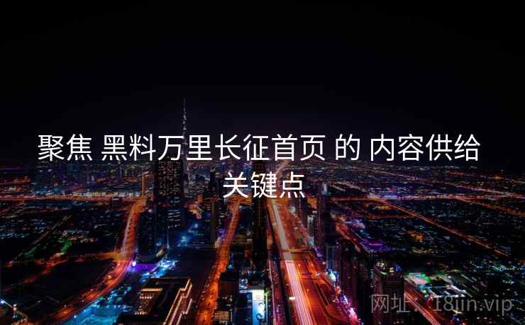 聚焦 黑料万里长征首页 的 内容供给 关键点  第2张