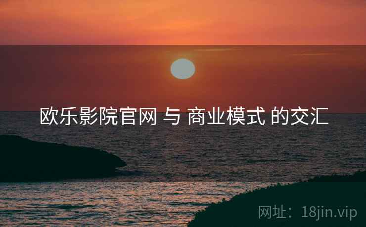 欧乐影院官网 与 商业模式 的交汇  第1张