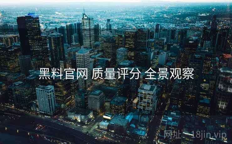 黑料官网 质量评分 全景观察  第1张