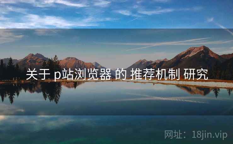 关于 p站浏览器 的 推荐机制 研究  第2张