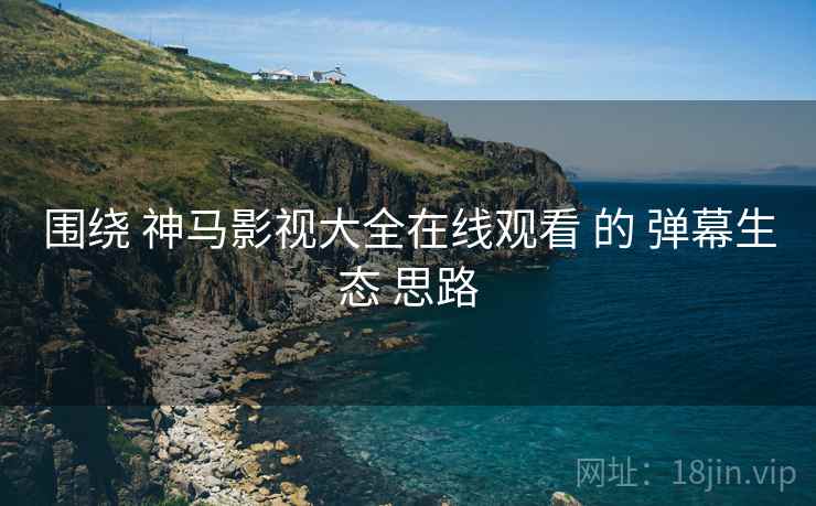 围绕 神马影视大全在线观看 的 弹幕生态 思路  第1张